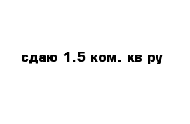 сдаю 1.5 ком. кв-ру